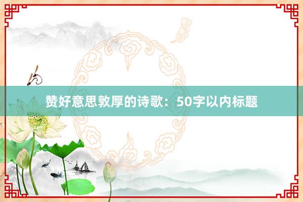 赞好意思敦厚的诗歌：50字以内标题